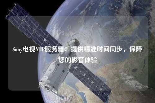 Sony電視NTP服務(wù)器：提供精準時(shí)間同步，保障您的影音體驗