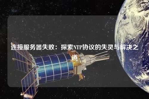 連接服務(wù)器失?。禾剿鱊TP協(xié)議的失靈與解決之道