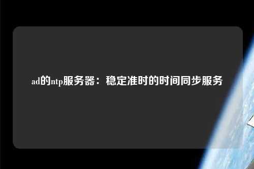 ad的ntp服務(wù)器：穩定準時(shí)的時(shí)間同步服務(wù)