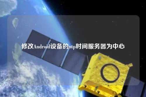 修改Android設備的ntp時(shí)間服務(wù)器為中心