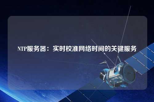 NTP服務(wù)器：實(shí)時(shí)校準網(wǎng)絡(luò )時(shí)間的關(guān)鍵服務(wù)