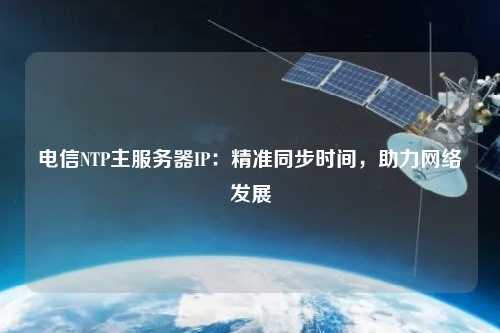 電信NTP主服務(wù)器IP：精準同步時(shí)間，助力網(wǎng)絡(luò )發(fā)展