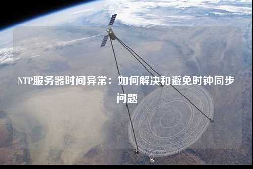 NTP服務(wù)器時(shí)間異常：如何解決和避免時(shí)鐘同步問(wèn)題