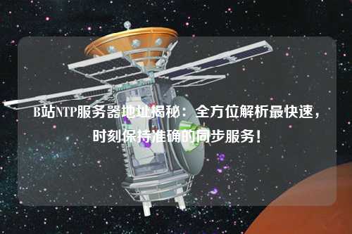 B站NTP服務(wù)器地址揭秘：全方位解析最快速，時(shí)刻保持準確的同步服務(wù)！
