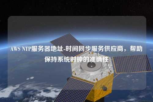 AWS NTP服務(wù)器地址-時(shí)間同步服務(wù)供應商，幫助保持系統時(shí)鐘的準確性