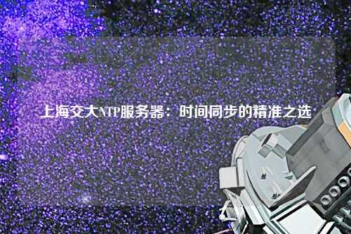 上海交大NTP服務(wù)器：時(shí)間同步的精準之選