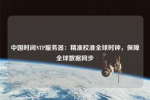 中國時(shí)間NTP服務(wù)器：精準校準全球時(shí)鐘，保障全球數據同步