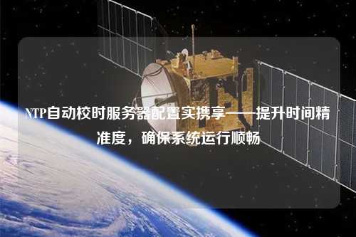 NTP自動(dòng)校時(shí)服務(wù)器配置實(shí)攜享——提升時(shí)間精準度，確保系統運行順暢