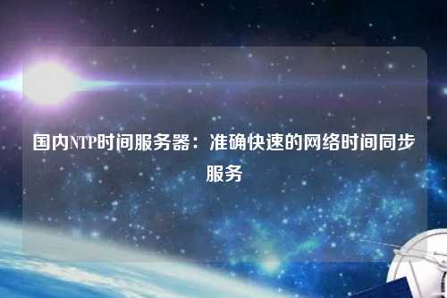 國內NTP時(shí)間服務(wù)器：準確快速的網(wǎng)絡(luò )時(shí)間同步服務(wù)