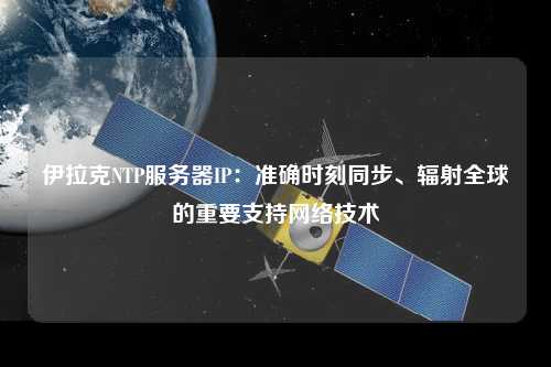 伊拉克NTP服務(wù)器IP：準確時(shí)刻同步、輻射全球的重要支持網(wǎng)絡(luò )技術(shù)