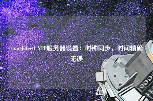 timedatectl NTP服務(wù)器設置：時(shí)鐘同步，時(shí)間精確無(wú)誤