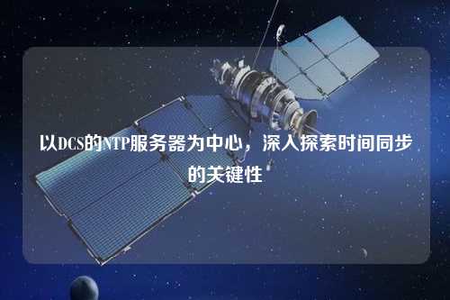 以DCS的NTP服務(wù)器為中心，深入探索時(shí)間同步的關(guān)鍵性