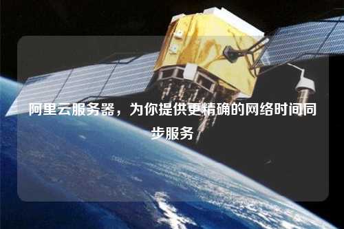 阿里云服務(wù)器，為你提供更精確的網(wǎng)絡(luò )時(shí)間同步服務(wù)