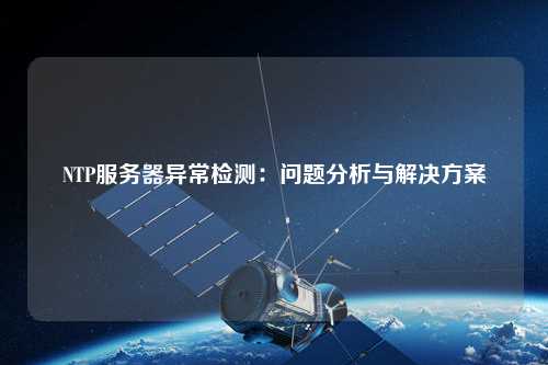 NTP服務(wù)器異常檢測：?jiǎn)?wèn)題分析與解決方案