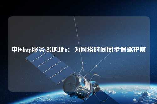 中國ntp服務(wù)器地址6：為網(wǎng)絡(luò )時(shí)間同步保駕護航