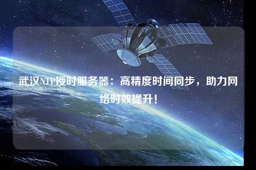 武漢NTP授時(shí)服務(wù)器：高精度時(shí)間同步，助力網(wǎng)絡(luò )時(shí)效提升！