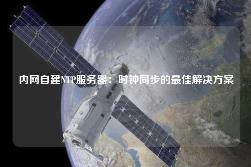 內網(wǎng)自建NTP服務(wù)器：時(shí)鐘同步的最佳解決方案