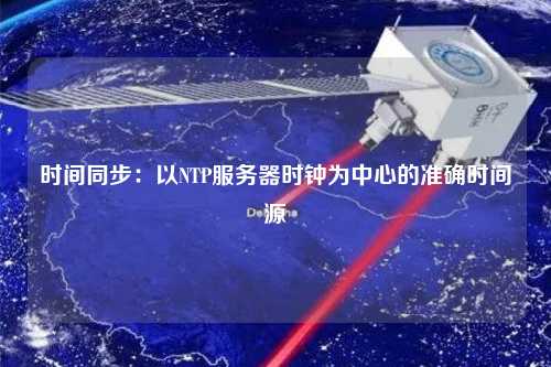 時(shí)間同步：以NTP服務(wù)器時(shí)鐘為中心的準確時(shí)間源