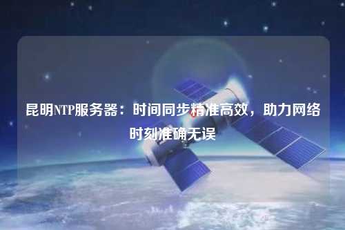 昆明NTP服務(wù)器：時(shí)間同步精準高效，助力網(wǎng)絡(luò )時(shí)刻準確無(wú)誤