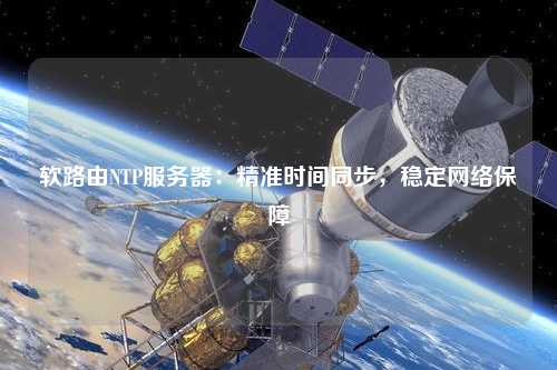 軟路由NTP服務(wù)器：精準時(shí)間同步，穩定網(wǎng)絡(luò )保障