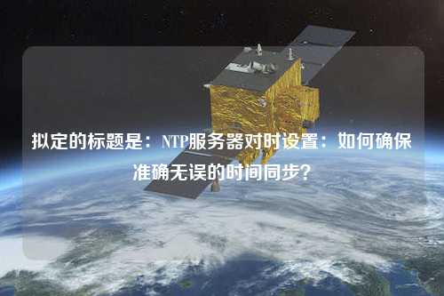擬定的標題是：NTP服務(wù)器對時(shí)設置：如何確保準確無(wú)誤的時(shí)間同步？