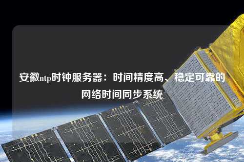安徽ntp時(shí)鐘服務(wù)器：時(shí)間精度高、穩定可靠的網(wǎng)絡(luò )時(shí)間同步系統