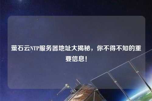 螢石云NTP服務(wù)器地址大揭秘，你不得不知的重要信息！