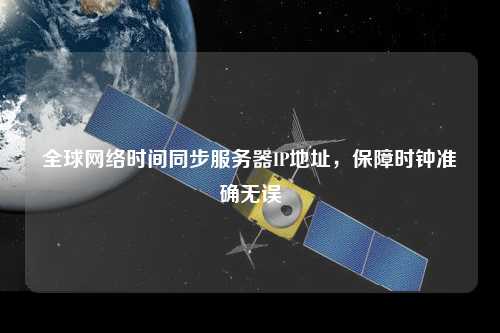 全球網(wǎng)絡(luò )時(shí)間同步服務(wù)器IP地址，保障時(shí)鐘準確無(wú)誤