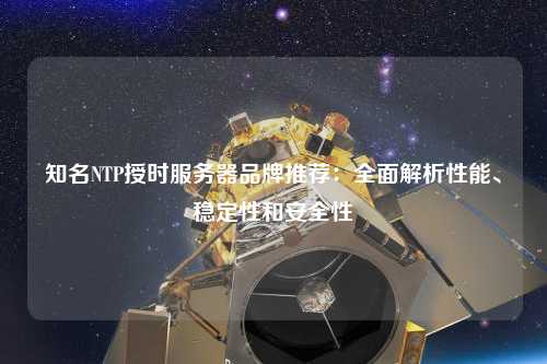知名NTP授時(shí)服務(wù)器品牌推薦：全面解析性能、穩定性和安全性