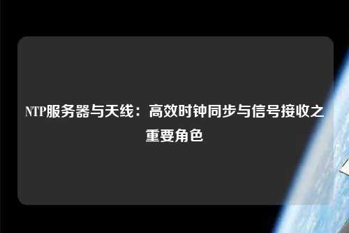 NTP服務(wù)器與天線(xiàn)：高效時(shí)鐘同步與信號接收之重要角色
