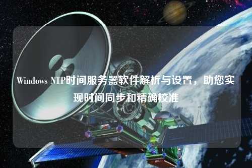 Windows NTP時(shí)間服務(wù)器軟件解析與設置，助您實(shí)現時(shí)間同步和精確校準