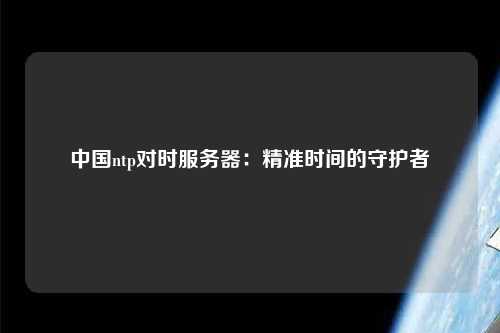 中國ntp對時(shí)服務(wù)器：精準時(shí)間的守護者