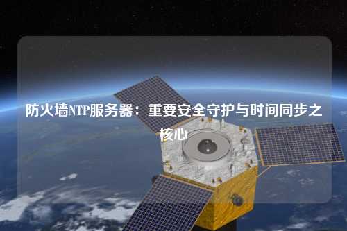 防火墻NTP服務(wù)器：重要安全守護與時(shí)間同步之核心