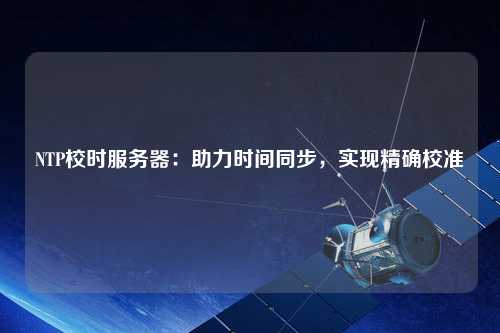 NTP校時(shí)服務(wù)器：助力時(shí)間同步，實(shí)現精確校準