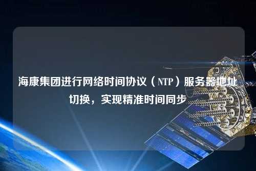 ?？导瘓F進(jìn)行網(wǎng)絡(luò )時(shí)間協(xié)議（NTP）服務(wù)器地址切換，實(shí)現精準時(shí)間同步