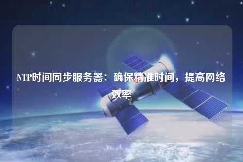 NTP時(shí)間同步服務(wù)器：確保精準時(shí)間，提高網(wǎng)絡(luò )效率