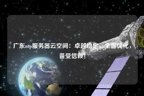 廣東ntp服務(wù)器云空間：卓越穩定，全面優(yōu)化，備受信賴(lài)！