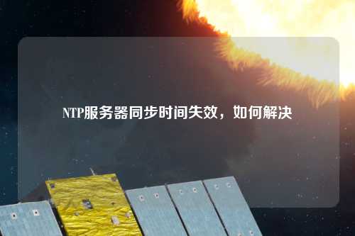NTP服務(wù)器同步時(shí)間失效，如何解決