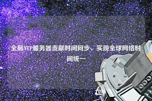 全局NTP服務(wù)器貢獻時(shí)間同步，實(shí)現全球網(wǎng)絡(luò )時(shí)間統一