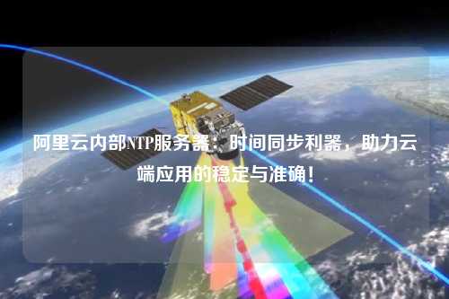 阿里云內部NTP服務(wù)器：時(shí)間同步利器，助力云端應用的穩定與準確！