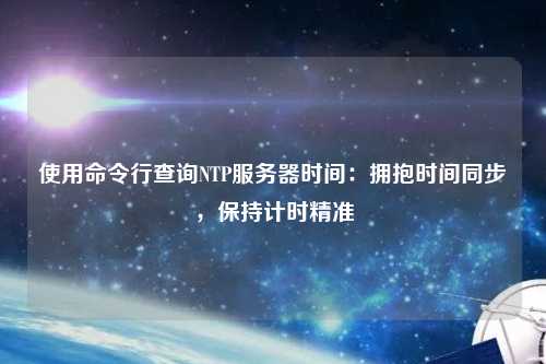 使用命令行查詢(xún)NTP服務(wù)器時(shí)間：擁抱時(shí)間同步，保持計時(shí)精準