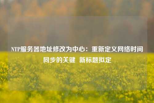 NTP服務(wù)器地址修改為中心：重新定義網(wǎng)絡(luò )時(shí)間同步的關(guān)鍵  新標題擬定