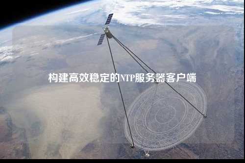 構建高效穩定的NTP服務(wù)器客戶(hù)端