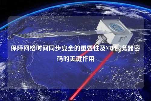 保障網(wǎng)絡(luò )時(shí)間同步安全的重要性及NTP服務(wù)器密碼的關(guān)鍵作用