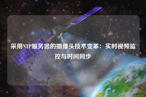 采用NTP服務(wù)器的攝像頭技術(shù)變革：實(shí)時(shí)視頻監控與時(shí)間同步