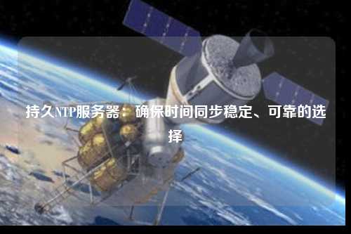 持久NTP服務(wù)器：確保時(shí)間同步穩定、可靠的選擇
