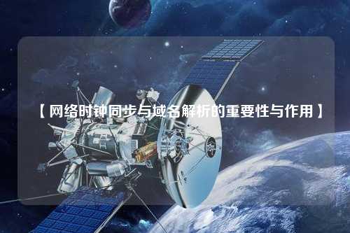 【網(wǎng)絡(luò )時(shí)鐘同步與域名解析的重要性與作用】