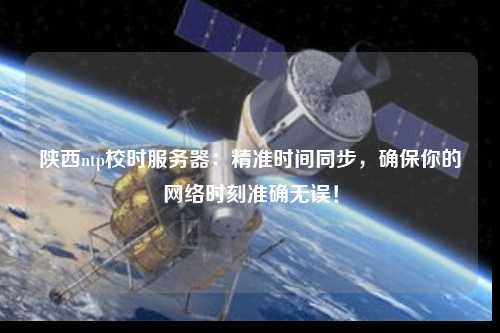 陜西ntp校時(shí)服務(wù)器：精準時(shí)間同步，確保你的網(wǎng)絡(luò )時(shí)刻準確無(wú)誤！
