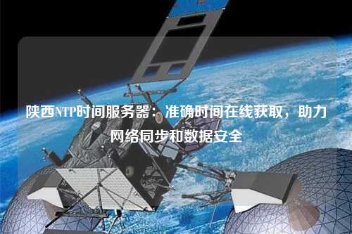 陜西NTP時(shí)間服務(wù)器：準確時(shí)間在線(xiàn)獲取，助力網(wǎng)絡(luò )同步和數據安全