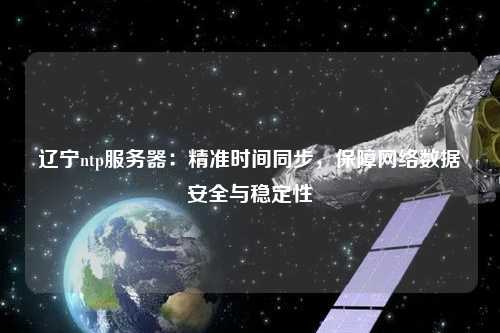 遼寧ntp服務(wù)器：精準時(shí)間同步，保障網(wǎng)絡(luò )數據安全與穩定性
